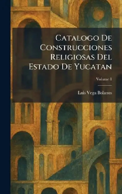 Catalogo De Construcciones Religiosas Del Estado De Yucatan by Luis Vega Bolanos