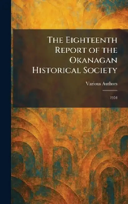The Eighteenth Report of the Okanagan Historical Society: 1954 by Various