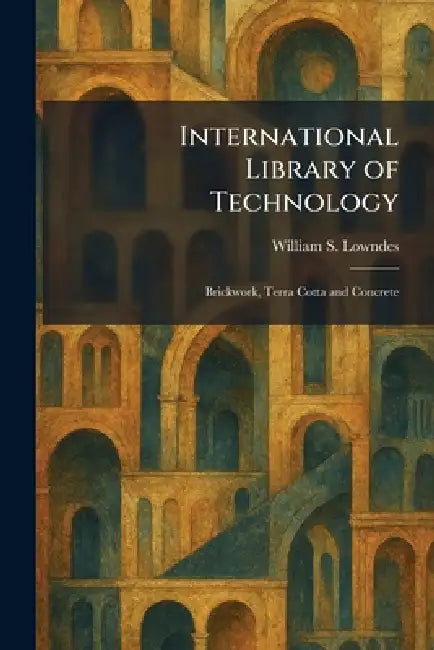 International Library of Technology: Brickwork, Terra Cotta and Concrete by William S. Lowndes