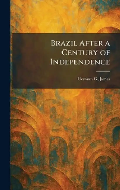 Brazil After a Century of Independence by Herman G. James