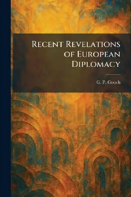 Recent Revelations of European Diplomacy by G P Gooch