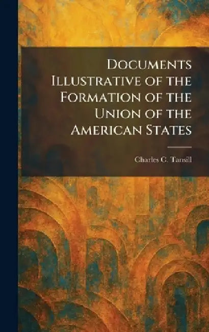 Documents Illustrative of the Formation of the Union of the American States by Charles C. Tansill