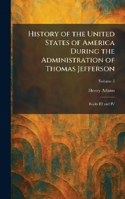 History of the United States of America During the Administration of Thomas Jefferson: Books III and IV by Henry Adams