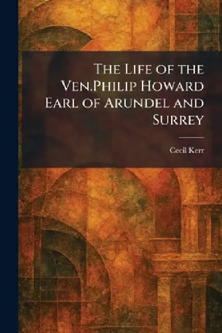 The Life of the Ven.Philip Howard Earl of Arundel and Surrey by Cecil Kerr