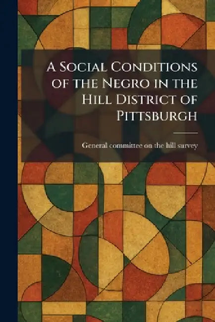 A Social Conditions of the Negro in the Hill District of Pittsburgh by General Committee on the Hill Survey