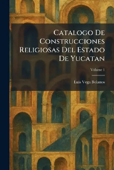 Catalogo De Construcciones Religiosas Del Estado De Yucatan by Luis Vega Bolanos