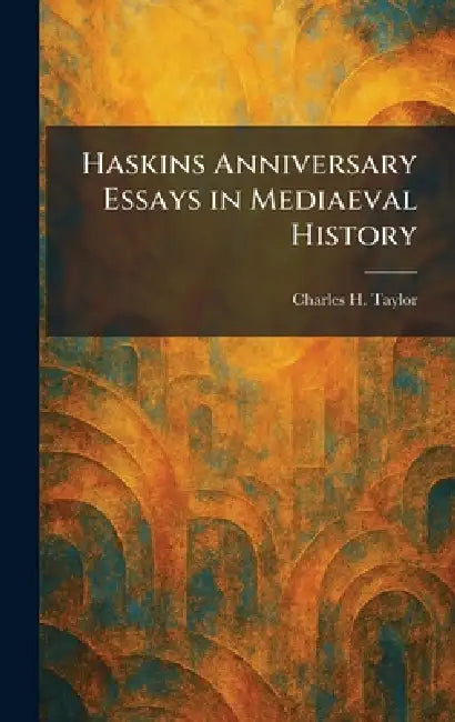 Haskins Anniversary Essays in Mediaeval History by Charles H. Taylor