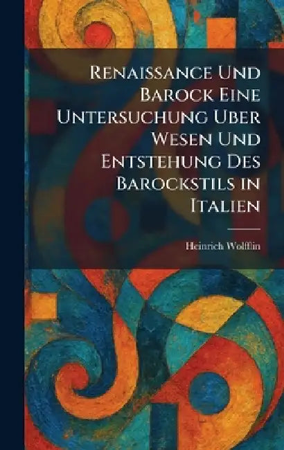 Renaissance Und Barock Eine Untersuchung Uber Wesen Und Entstehung Des Barockstils in Italien by Heinrich Wolfflin
