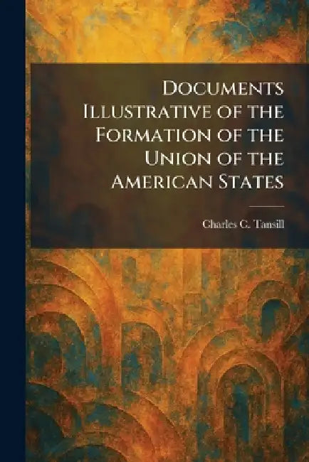 Documents Illustrative of the Formation of the Union of the American States by Charles C. Tansill