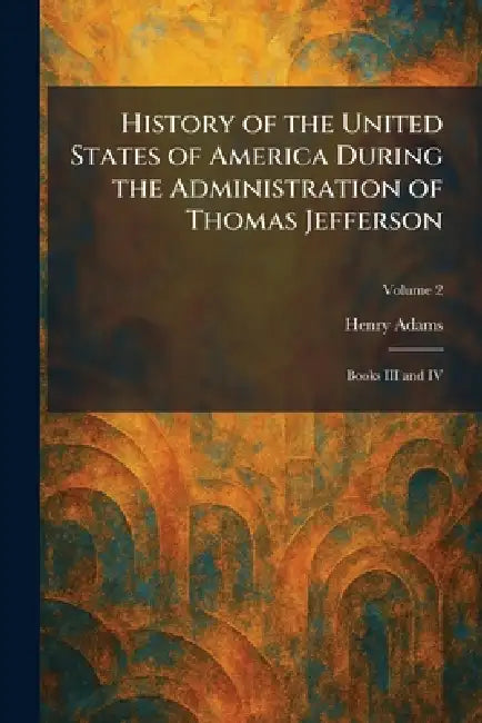 History of the United States of America During the Administration of Thomas Jefferson: Books III and IV by Henry Adams
