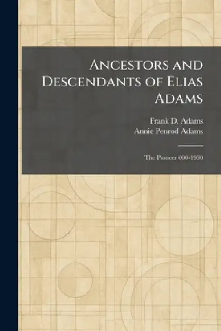 Ancestors and Descendants of Elias Adams: The Pioneer 600-1930 by Frank D. Adams, Annie Penrod Adams