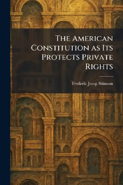 The American Constitution as Its Protects Private Rights by Frederic Jesup Stimson