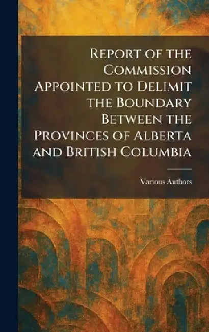 Report of the Commission Appointed to Delimit the Boundary Between the Provinces of Alberta and British Columbia by Office of the Surveyor General