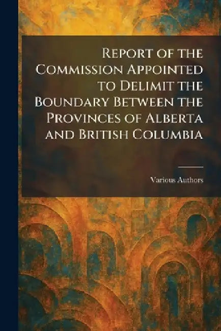 Report of the Commission Appointed to Delimit the Boundary Between the Provinces of Alberta and British Columbia by Office of the Surveyor General