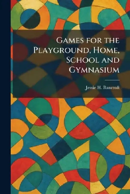 Games for the Playground, Home, School and Gymnasium by Jessie H. Bancroft