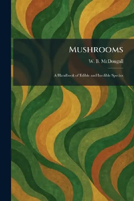 Mushrooms: A Handbook of Edible and Inedible Species by W. B. McDougall