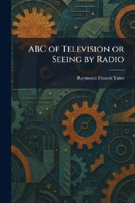 ABC of Television or Seeing by Radio by Raymond Francis Yates