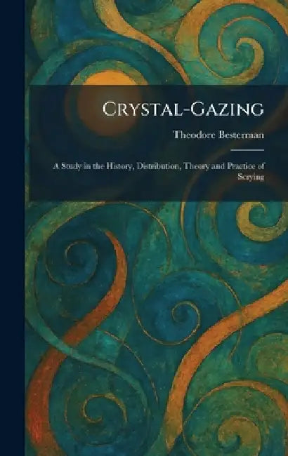 Crystal-Gazing: A Study in the History, Distribution, Theory and Practice of Scrying by Theodore Besterman