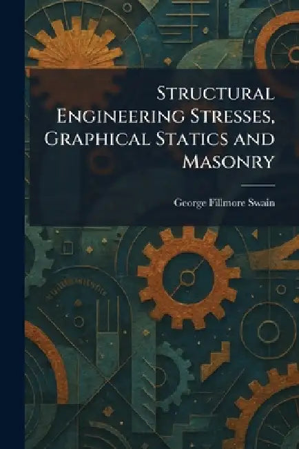 Structural Engineering Stresses, Graphical Statics and Masonry by George Fillmore Swain