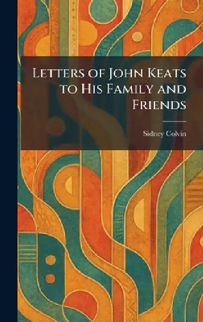 Letters of John Keats to His Family and Friends by Sidney Colvin