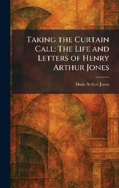 Taking the Curtain Call: The Life and Letters of Henry Arthur Jones by Doris Arthur Jones