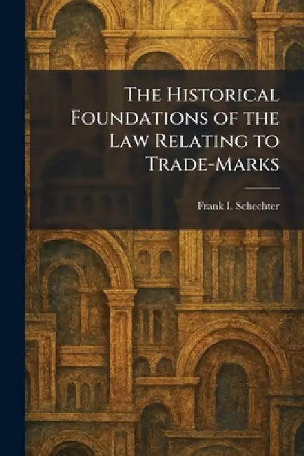 The Historical Foundations of the Law Relating to Trade-Marks by Frank I. Schechter