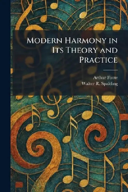 Modern Harmony in Its Theory and Practice by Arthur Foote, Walter R. Spalding