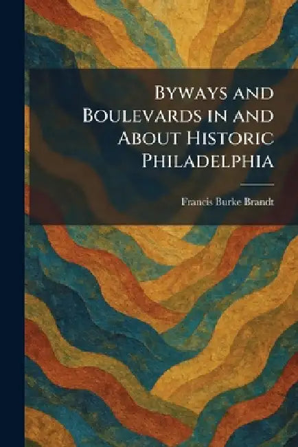 Byways and Boulevards in and About Historic Philadelphia by Francis Burke Brandt