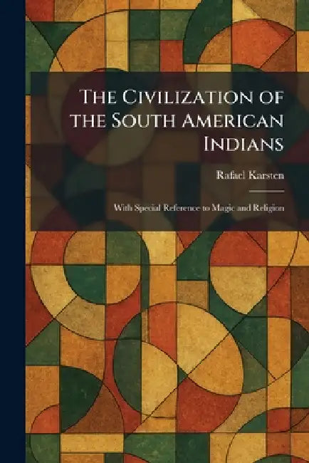 The Civilization of the South American Indians: With Special Reference to Magic and Religion by Rafael Karsten