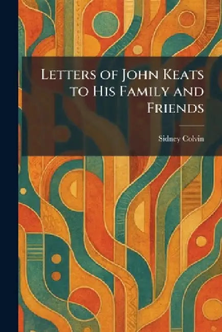 Letters of John Keats to His Family and Friends by Sidney Colvin