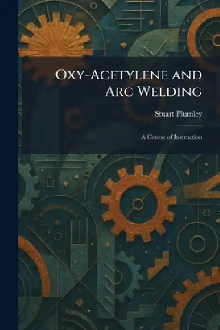 Oxy-Acetylene and Arc Welding: A Course of Instruction by Stuart Plumley