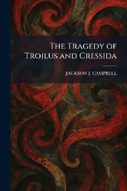The Tragedy of Troilus and Cressida by Jackson J. Campbell
