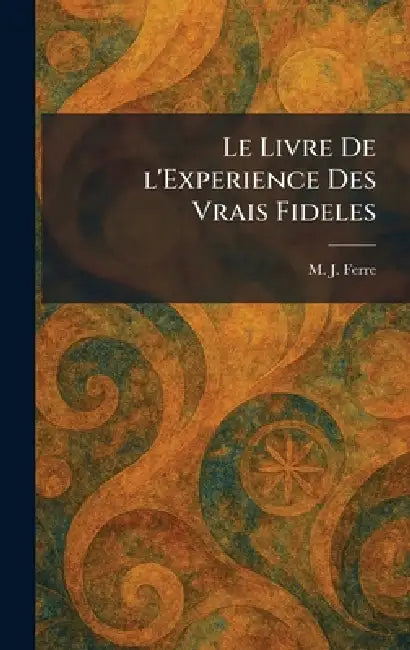 Le Livre De l'Experience Des Vrais Fideles by M. J. Ferre