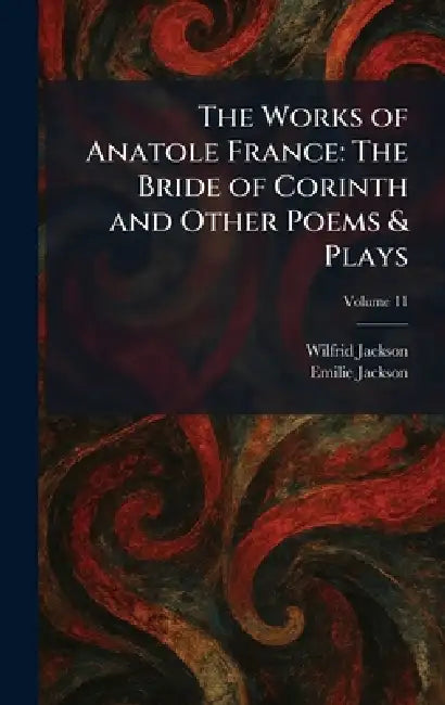 The Works of Anatole France: The Bride of Corinth and Other Poems & Plays by Wilfrid Jackson, Emilie Jackson