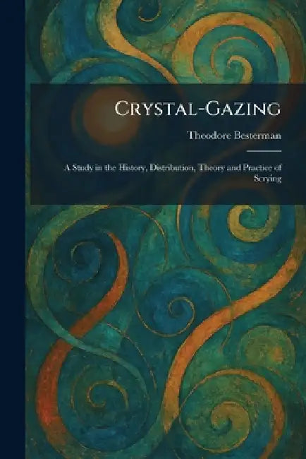 Crystal-Gazing: A Study in the History, Distribution, Theory and Practice of Scrying by Theodore Besterman