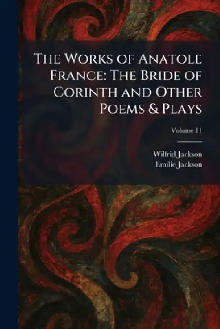 The Works of Anatole France: The Bride of Corinth and Other Poems & Plays by Wilfrid Jackson, Emilie Jackson