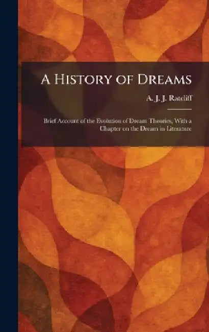 A History of Dreams: Brief Account of the Evolution of Dream Theories, With a Chapter on the Dream in Literature by A. J. J. Ratcliff