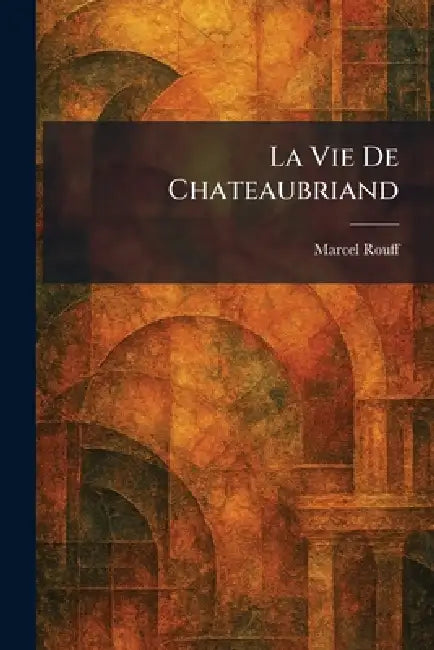 La Vie De Chateaubriand by Marcel Rouff