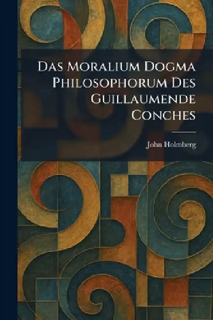 Das Moralium Dogma Philosophorum Des Guillaumende Conches by John Holmberg