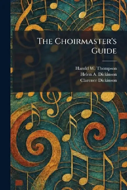 The Choirmaster's Guide by Harold W. Thompson, Helen a. Dickinson, Clarence Dickinson