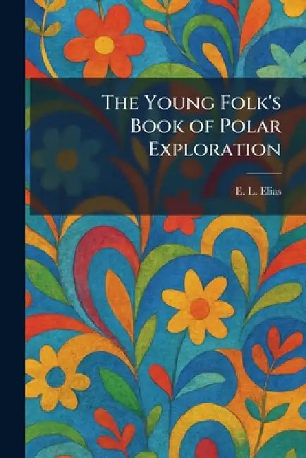 The Young Folk's Book of Polar Exploration by E. L. Elias