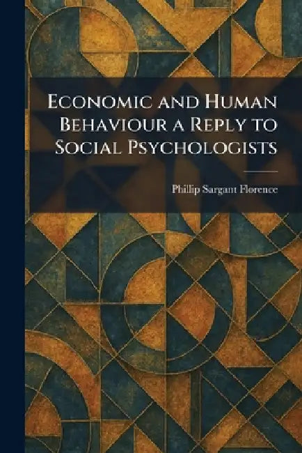 Economic and Human Behaviour a Reply to Social Psychologists by Phillip Sargant Florence