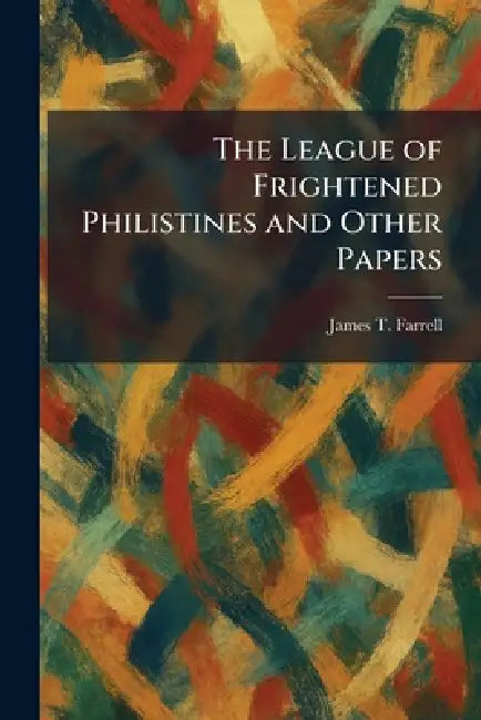 The League of Frightened Philistines and Other Papers by James T. Farrell