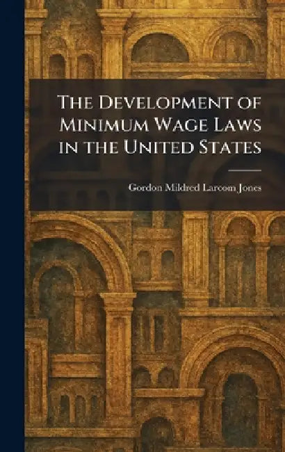 The Development of Minimum Wage Laws in the United States by Gordon Mildred Larcom Jones