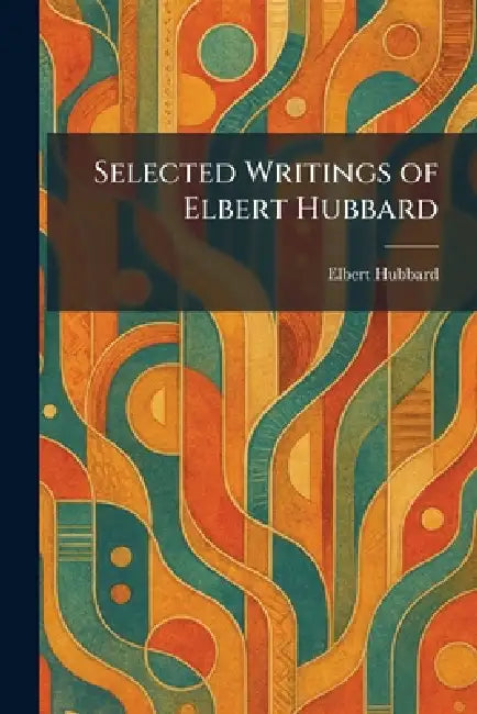 Selected Writings of Elbert Hubbard by Elbert Hubbard