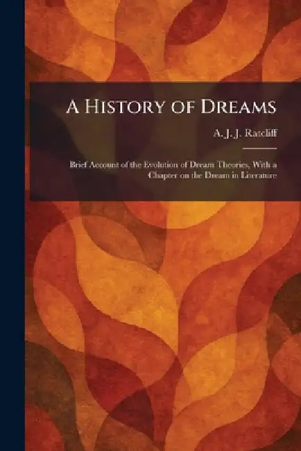 A History of Dreams: Brief Account of the Evolution of Dream Theories, With a Chapter on the Dream in Literature by A. J. J. Ratcliff