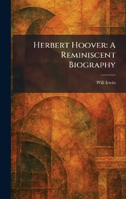 Herbert Hoover: A Reminiscent Biography by Will Irwin