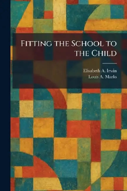 Fitting the School to the Child by Elisabeth A. Irwin, Louis A. Marks