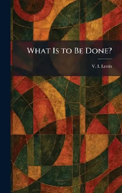 What Is to Be Done? by Vladimir Ilich Lenin