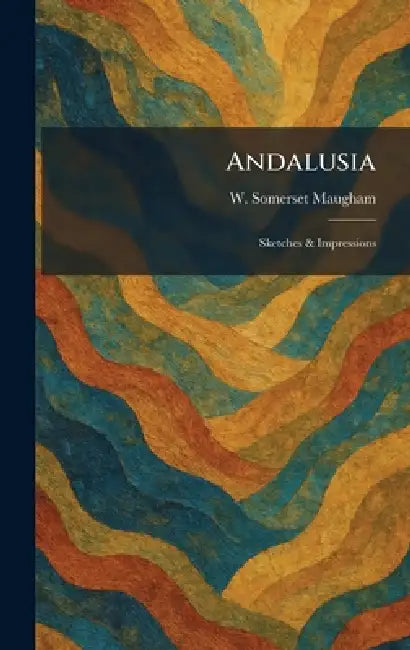 Andalusia: Sketches & Impressions by W. Somerset Maugham